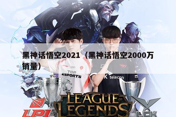 黑神话悟空2021（黑神话悟空2000万销量）