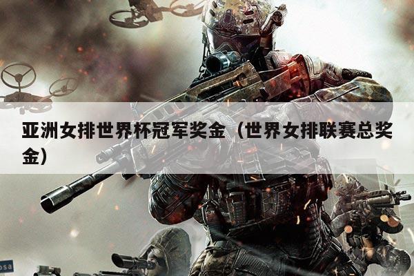 亚洲女排世界杯冠军奖金（世界女排联赛总奖金）