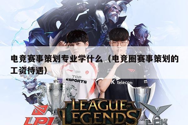 电竞赛事策划专业学什么（电竞圈赛事策划的工资待遇）