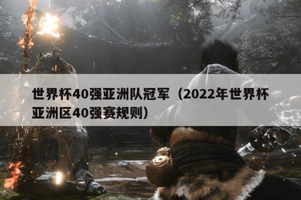 世界杯40强亚洲队冠军（2022年世界杯亚洲区40强赛规则）