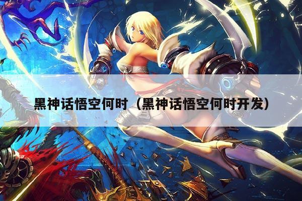 黑神话悟空何时（黑神话悟空何时开发）