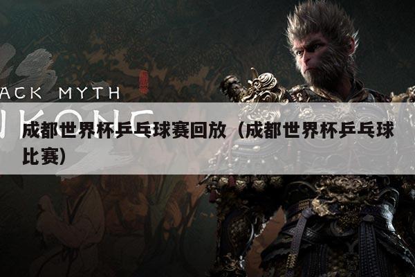 成都世界杯乒乓球赛回放(成都世界杯乒乓球比赛)