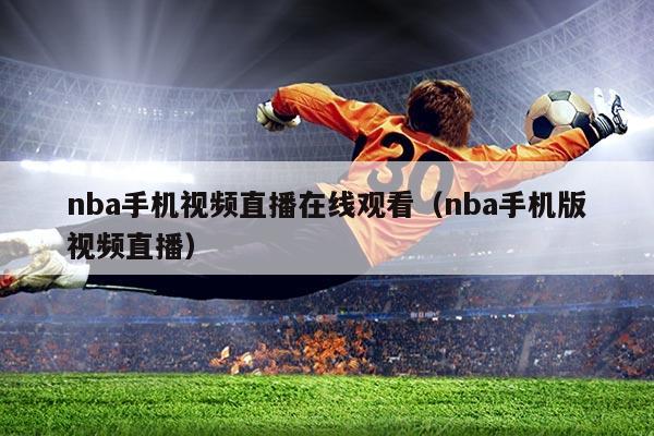 nba手机视频直播在线观看(nba手机版视频直播)