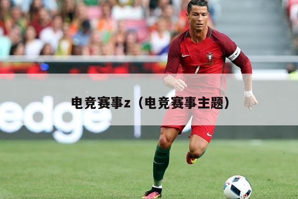电竞赛事z(电竞赛事主题)