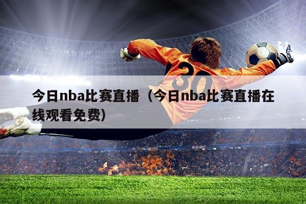 今日nba比赛直播(今日nba比赛直播在线观看免费)