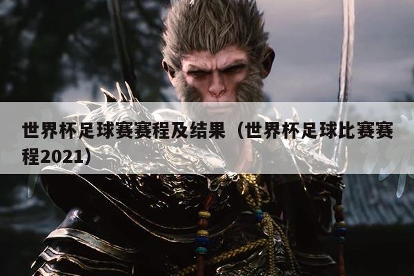 世界杯足球赛赛程及结果(世界杯足球比赛赛程2021)