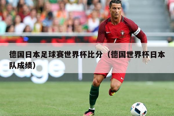 德国日本足球赛世界杯比分（德国世界杯日本队成绩）