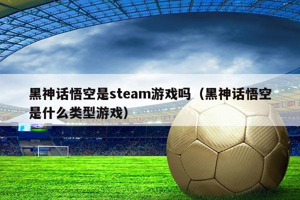 黑神话悟空是steam游戏吗（黑神话悟空是什么类型游戏）