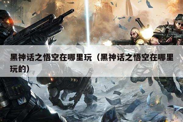 黑神话之悟空在哪里玩(黑神话之悟空在哪里玩的)