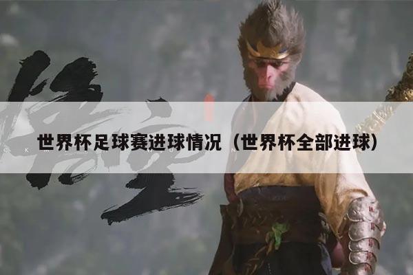 世界杯足球赛进球情况(世界杯全部进球)