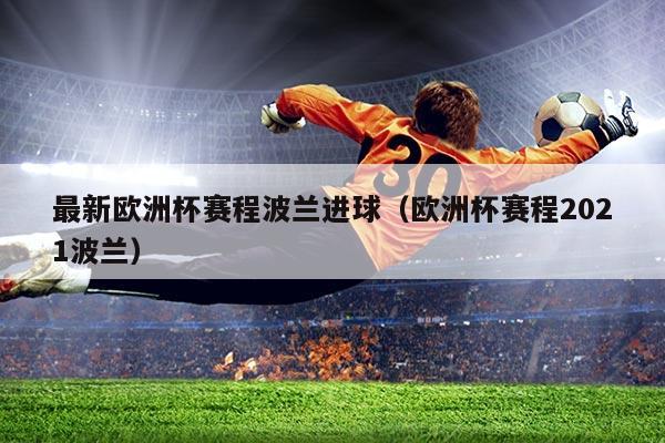 最新欧洲杯赛程波兰进球(欧洲杯赛程2021波兰)