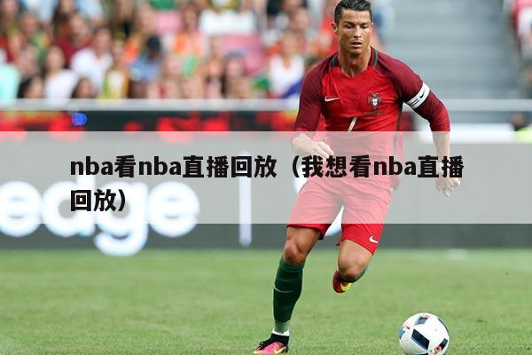 nba看nba直播回放(我想看nba直播回放)