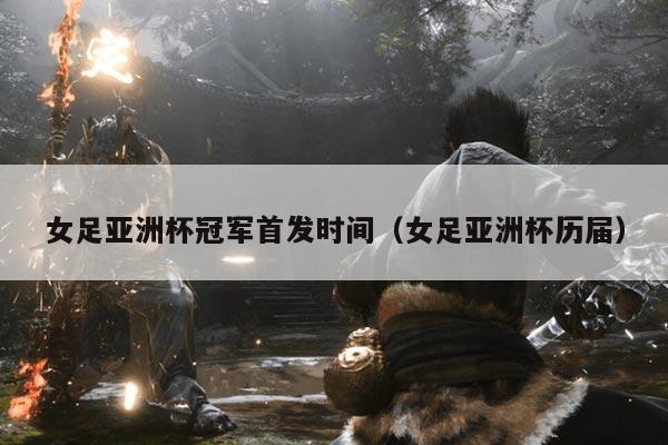 女足亚洲杯冠军首发时间(女足亚洲杯历届)