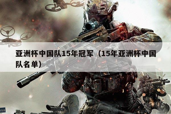 亚洲杯中国队15年冠军(15年亚洲杯中国队名单)