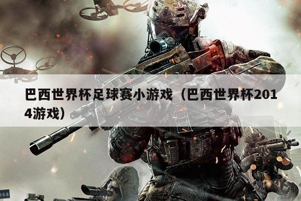 巴西世界杯足球赛小游戏(巴西世界杯2014游戏)