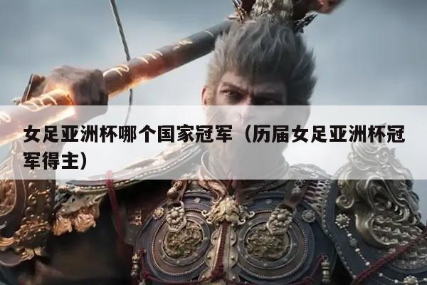 女足亚洲杯哪个国家冠军(历届女足亚洲杯冠军得主)