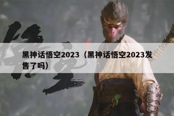 黑神话悟空2023（黑神话悟空2023发售了吗）
