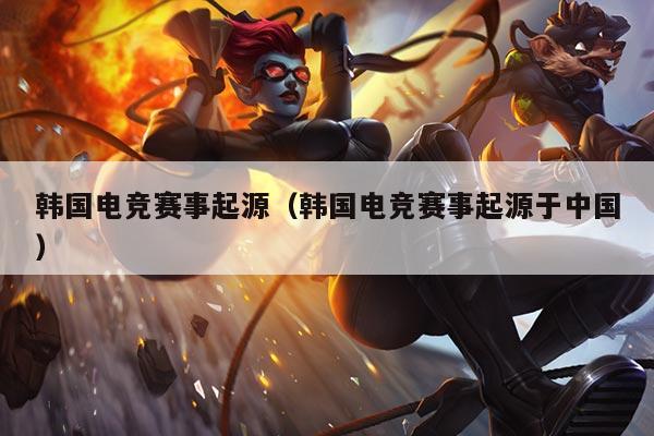 韩国电竞赛事起源(韩国电竞赛事起源于中国)