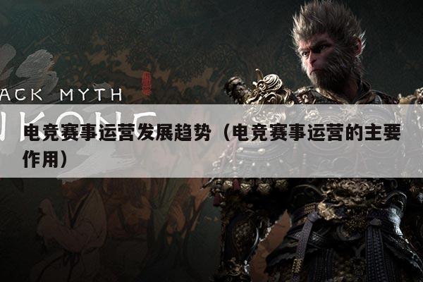 电竞赛事运营发展趋势(电竞赛事运营的主要作用)