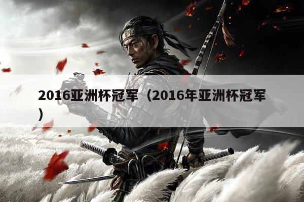 2016亚洲杯冠军(2016年亚洲杯冠军)