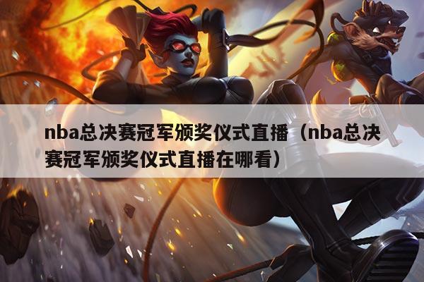 nba总决赛冠军颁奖仪式直播(nba总决赛冠军颁奖仪式直播在哪看)
