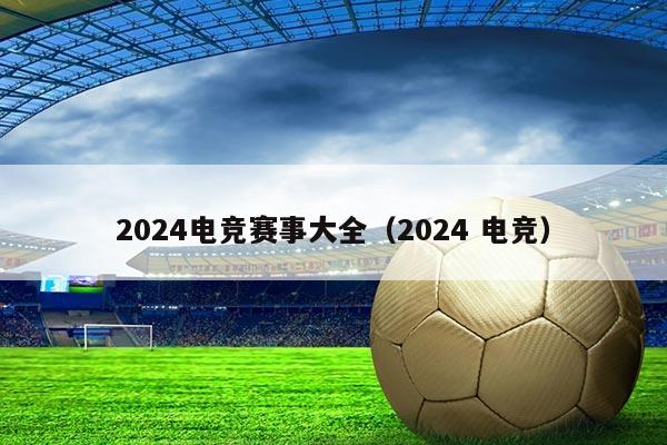 2024电竞赛事大全(2024 电竞)