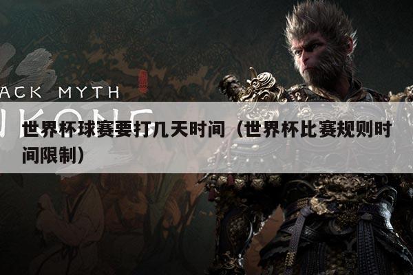 世界杯球赛要打几天时间(世界杯比赛规则时间限制)