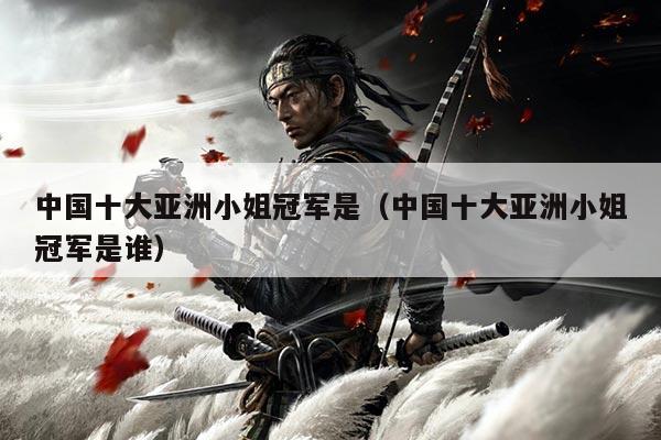 中国十大亚洲小姐冠军是(中国十大亚洲小姐冠军是谁)