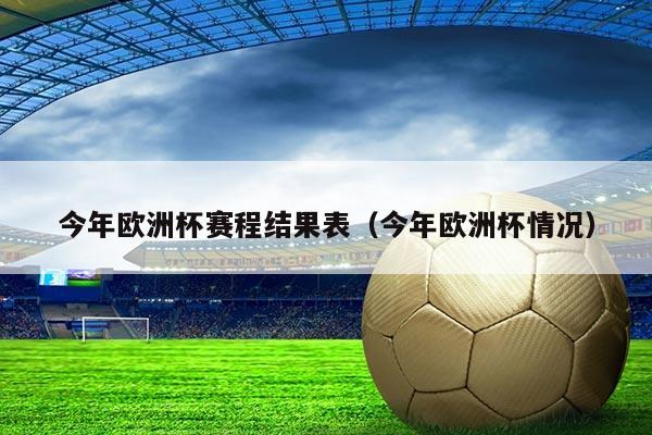今年欧洲杯赛程结果表(今年欧洲杯情况)