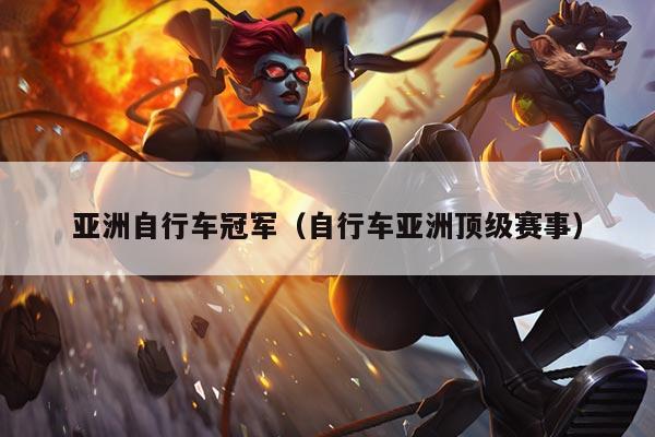 亚洲自行车冠军(自行车亚洲顶级赛事)