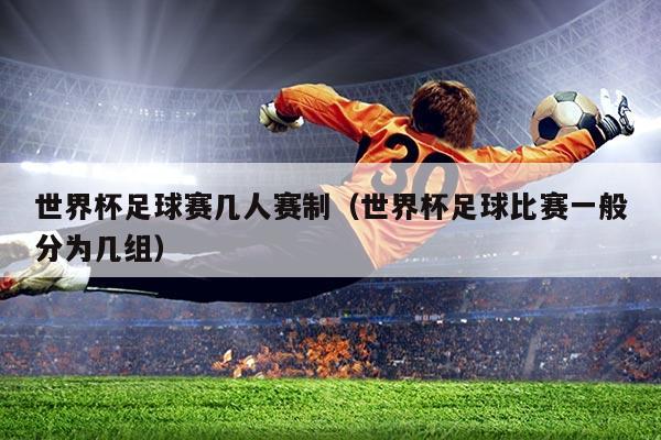世界杯足球赛几人赛制(世界杯足球比赛一般分为几组)