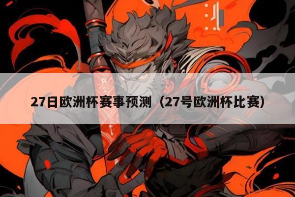 27日欧洲杯赛事预测(27号欧洲杯比赛)