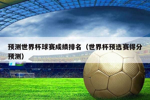 预测世界杯球赛成绩排名(世界杯预选赛得分预测)