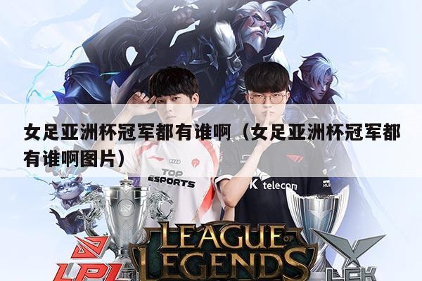 女足亚洲杯冠军都有谁啊(女足亚洲杯冠军都有谁啊图片)