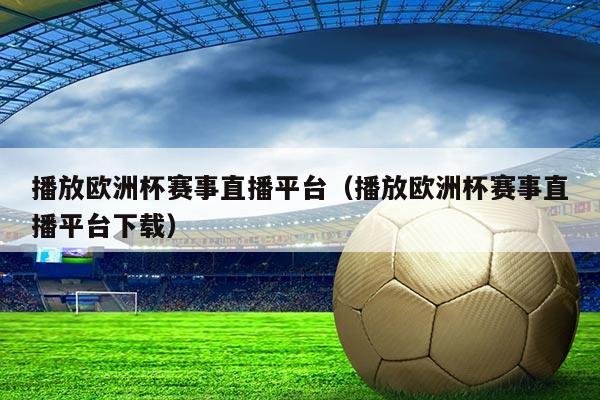 播放欧洲杯赛事直播平台(播放欧洲杯赛事直播平台下载)