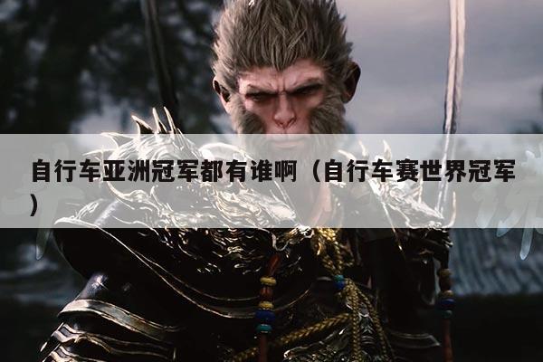 自行车亚洲冠军都有谁啊(自行车赛世界冠军)