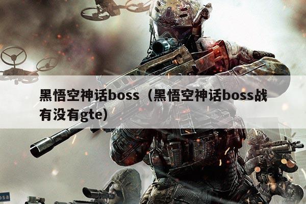 黑悟空神话boss（黑悟空神话boss战有没有gte）