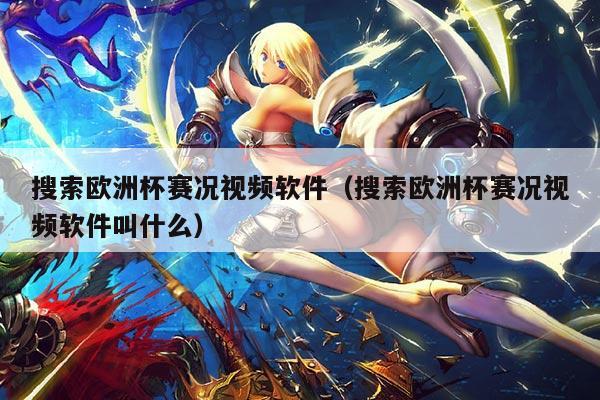 搜索欧洲杯赛况视频软件(搜索欧洲杯赛况视频软件叫什么)