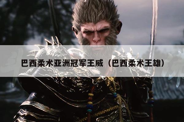 巴西柔术亚洲冠军王威(巴西柔术王雄)