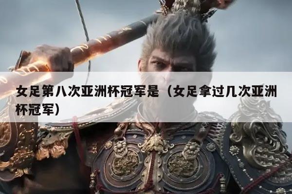 女足第八次亚洲杯冠军是(女足拿过几次亚洲杯冠军)