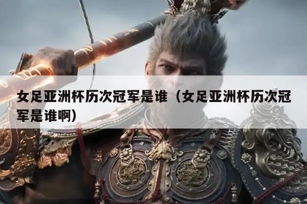 女足亚洲杯历次冠军是谁(女足亚洲杯历次冠军是谁啊)