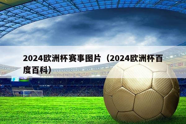 2024欧洲杯赛事图片(2024欧洲杯百度百科)