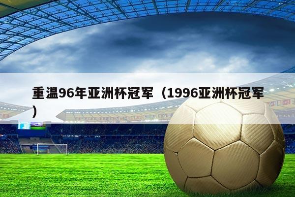 重温96年亚洲杯冠军(1996亚洲杯冠军)