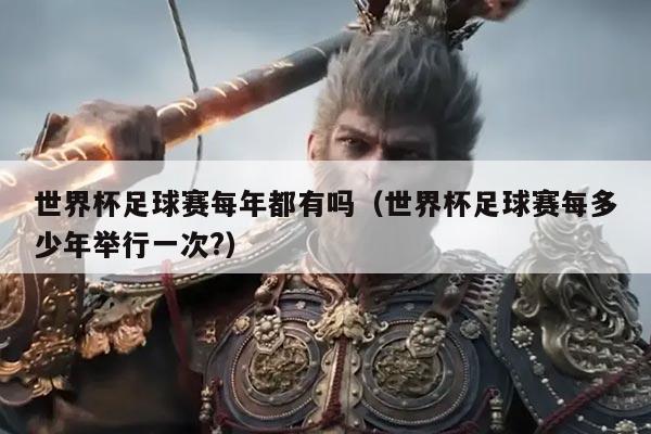 世界杯足球赛每年都有吗(世界杯足球赛每多少年举行一次?)