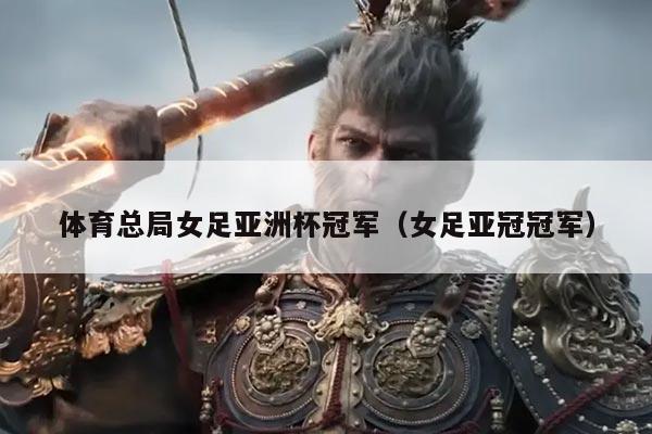 体育总局女足亚洲杯冠军(女足亚冠冠军)