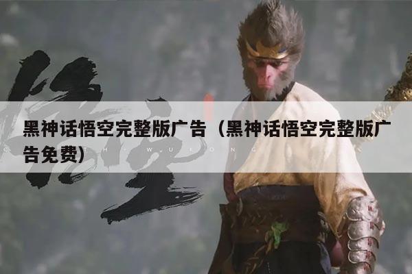 黑神话悟空完整版广告(黑神话悟空完整版广告免费)