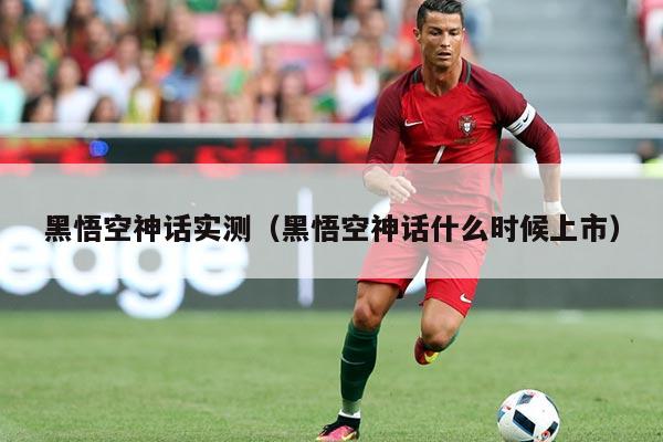 黑悟空神话实测(黑悟空神话什么时候上市)