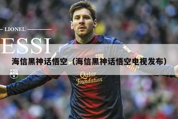 海信黑神话悟空(海信黑神话悟空电视发布)