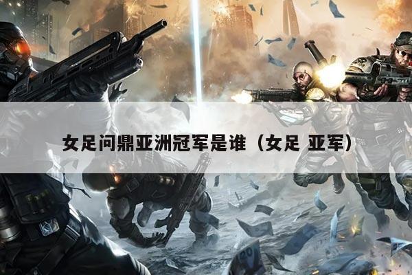 女足问鼎亚洲冠军是谁(女足 亚军)