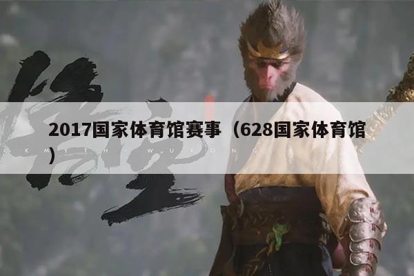 2017国家体育馆赛事(628国家体育馆)